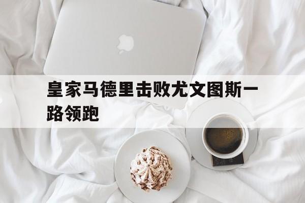 皇家马德里击败尤文图斯一路领跑 皇家马德里击败尤文图斯一路领跑